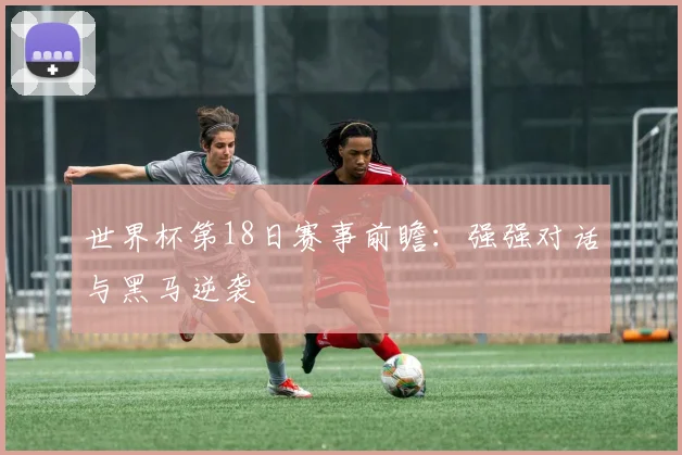 世界杯第18日赛事前瞻：强强对话与黑马逆袭