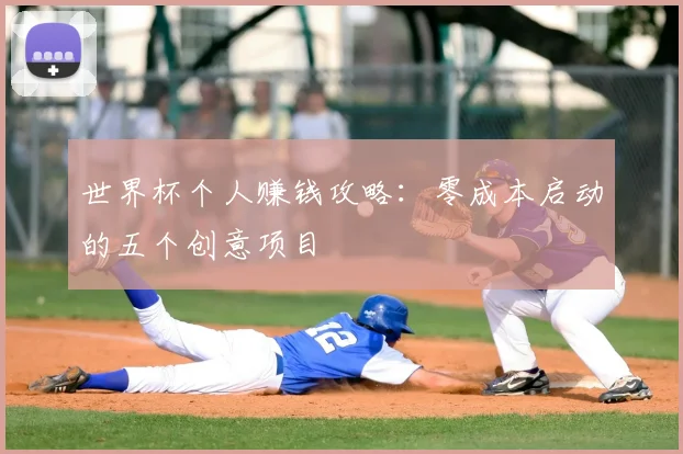 世界杯个人赚钱攻略:零成本启动的五个创意项目