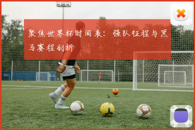 聚焦世界杯时间表：强队征程与黑马赛程剖析