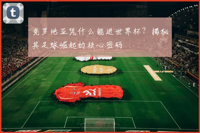 克罗地亚凭什么能进世界杯？揭秘其足球崛起的核心密码