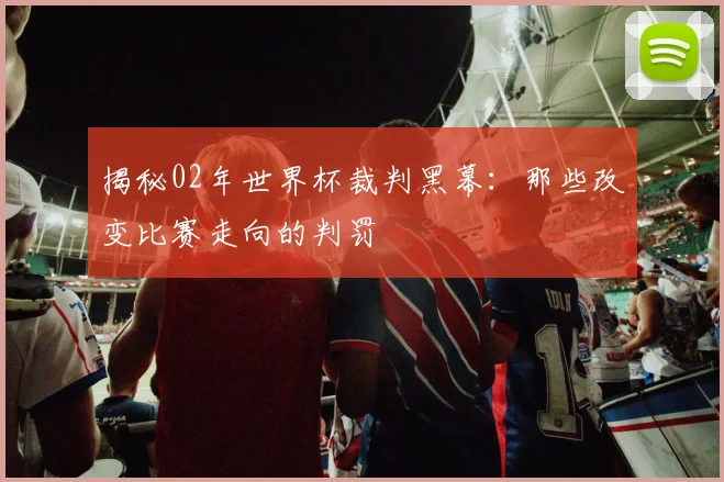 揭秘02年世界杯裁判黑幕：那些改变比赛走向的判罚
