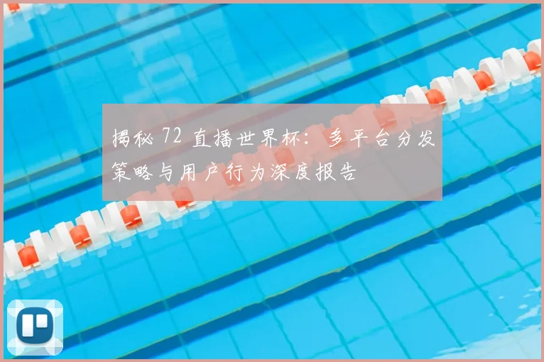 揭秘 72 直播世界杯：多平台分发策略与用户行为深度报告