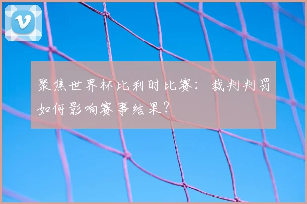 聚焦世界杯比利时比赛：裁判判罚如何影响赛事结果？