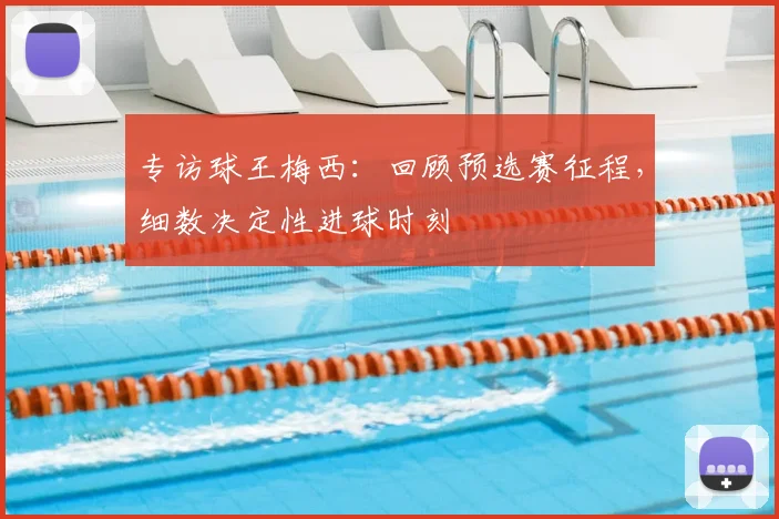 专访球王梅西:回顾预选赛征程,细数决定性进球时刻