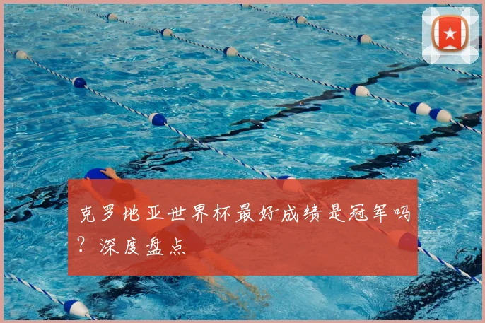 克罗地亚世界杯最好成绩是冠军吗？深度盘点