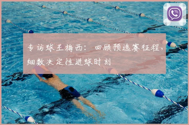 专访球王梅西:回顾预选赛征程,细数决定性进球时刻
