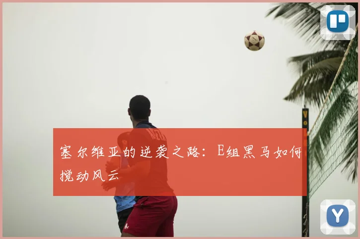 塞尔维亚的逆袭之路：E组黑马如何搅动风云