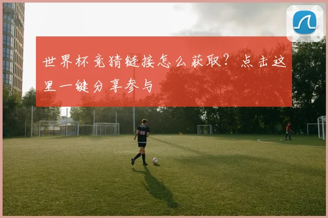 世界杯竞猜链接怎么获取?点击这里一键分享参与