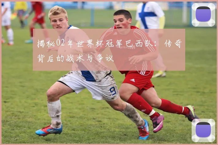 揭秘02年世界杯冠军巴西队：传奇背后的战术与争议