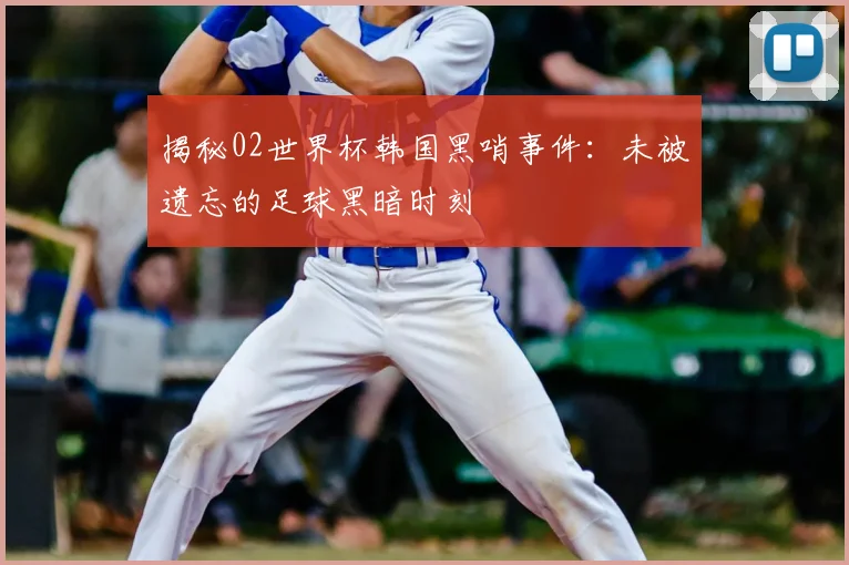 揭秘02世界杯韩国黑哨事件：未被遗忘的足球黑暗时刻