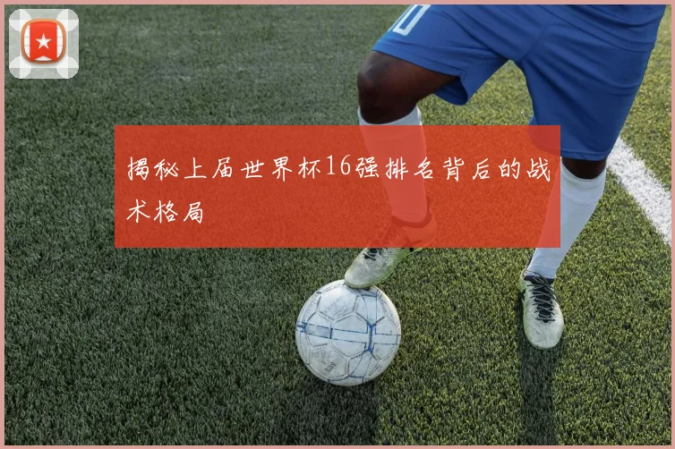 揭秘上届世界杯16强排名背后的战术格局