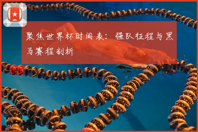 聚焦世界杯时间表：强队征程与黑马赛程剖析