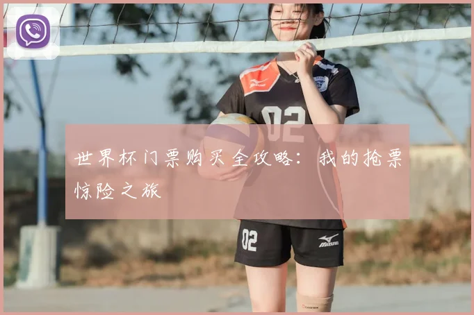世界杯门票购买全攻略:我的抢票惊险之旅