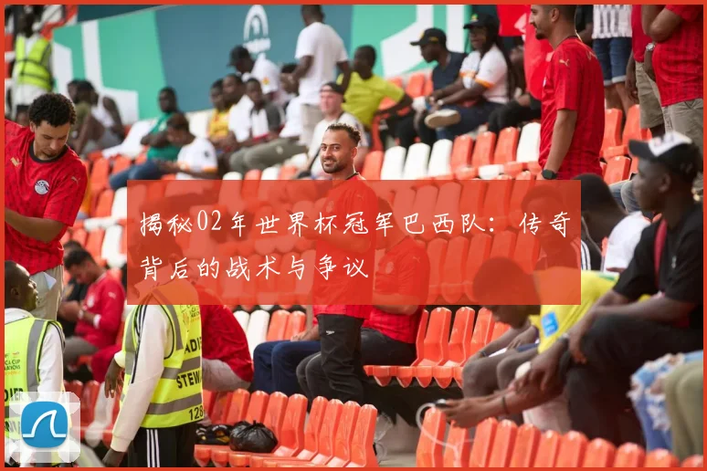 揭秘02年世界杯冠军巴西队：传奇背后的战术与争议