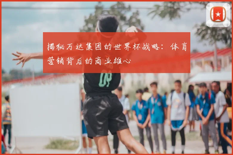 揭秘万达集团的世界杯战略：体育营销背后的商业雄心