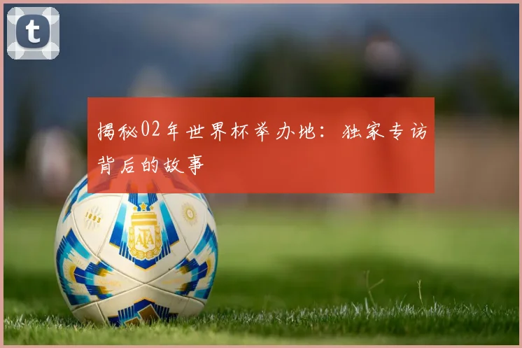 揭秘02年世界杯举办地:独家专访背后的故事