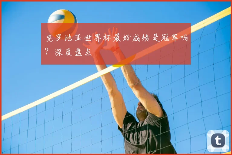 克罗地亚世界杯最好成绩是冠军吗？深度盘点