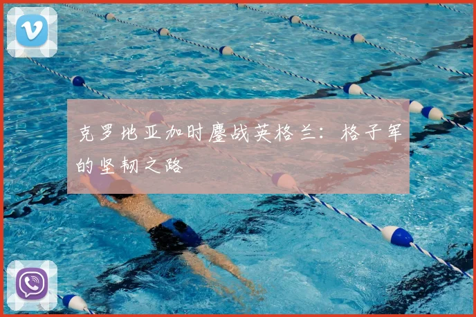 克罗地亚加时鏖战英格兰：格子军的坚韧之路