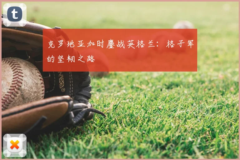 克罗地亚加时鏖战英格兰：格子军的坚韧之路