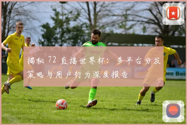 揭秘 72 直播世界杯：多平台分发策略与用户行为深度报告