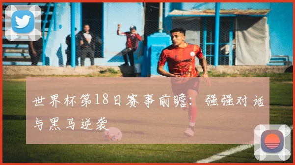 世界杯第18日赛事前瞻：强强对话与黑马逆袭
