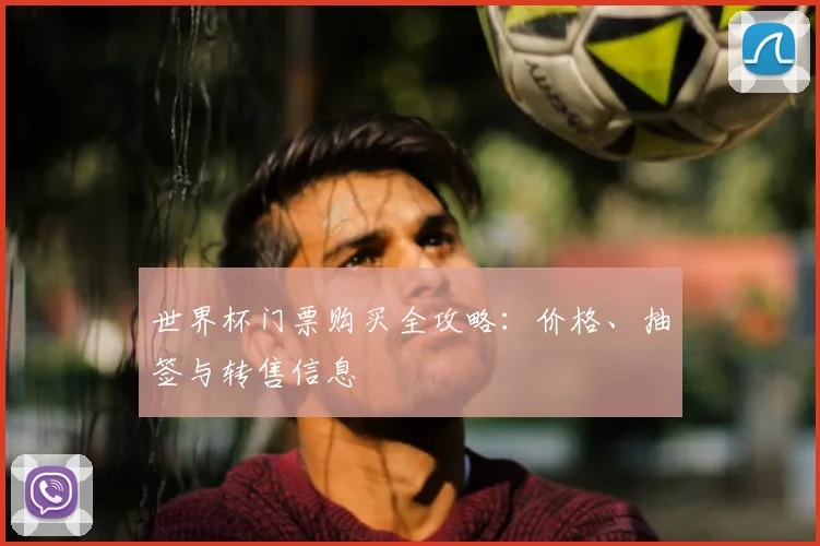 世界杯门票购买全攻略:价格、抽签与转售信息