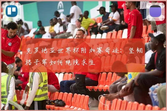 克罗地亚世界杯附加赛奇迹：坚韧格子军如何绝境求生