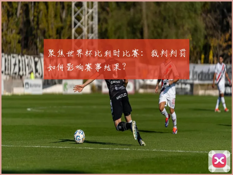 聚焦世界杯比利时比赛：裁判判罚如何影响赛事结果？