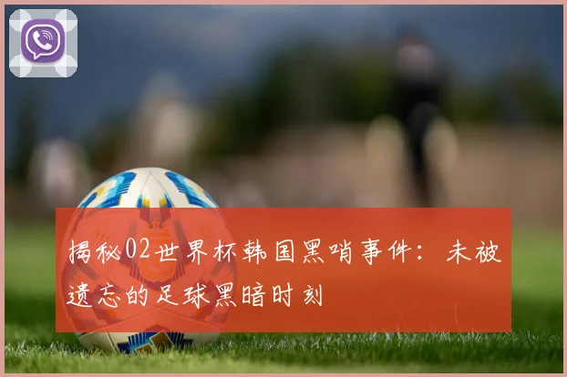 揭秘02世界杯韩国黑哨事件：未被遗忘的足球黑暗时刻