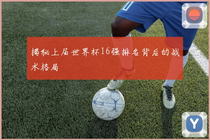 揭秘上届世界杯16强排名背后的战术格局