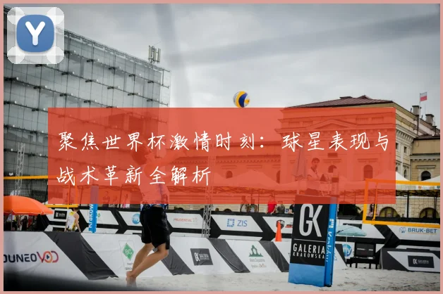聚焦世界杯激情时刻：球星表现与战术革新全解析