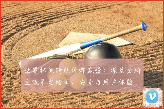 世界杯竞猜软件哪家强？深度分析主流平台赔率、安全与用户体验