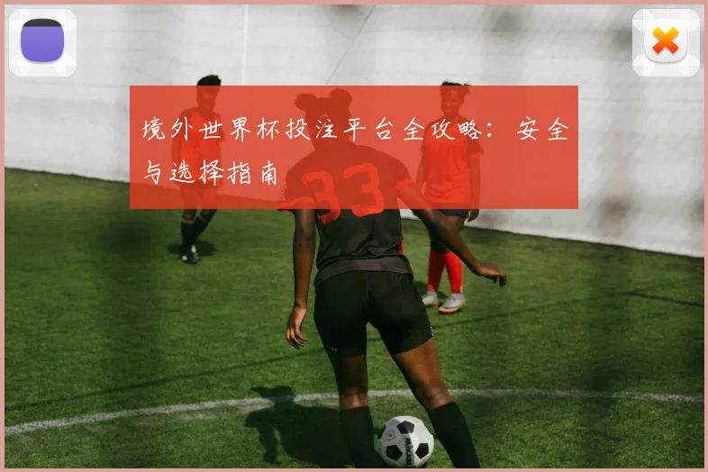 境外世界杯投注平台全攻略：安全与选择指南